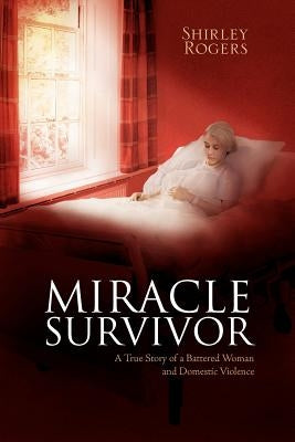 Miracle Survivor: A True Story of a Battered Woman and Domestic Violence by Rogers, Shirley