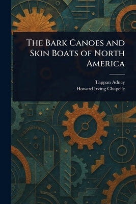 The Bark Canoes and Skin Boats of North America by Adney, Tappan
