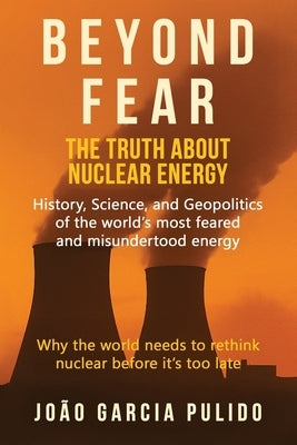 Beyond Fear: The Truth About Nuclear Energy by Pulido, Joao Garcia