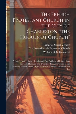 The French Protestant Church in the City of Charleston, "the Huguenot Church"; a Brief History of the Church and two Addresses Delivered on the two Hu by Church, Charleston French Protestant