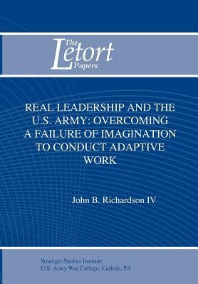 Real Leadership and the U.S. Army: Overcoming a Failure of Imagination to Conduct Adaptive Work by Richardson, John B.