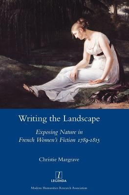 Writing the Landscape: Exposing Nature in French Women's Fiction 1789-1815 by Margrave, Christie