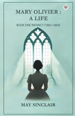 Mary Olivier: A Life Book One Infancy (1865-1869) by Sinclair, May