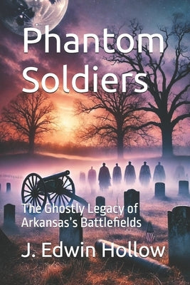 Phantom Soldiers: The Ghostly Legacy of Arkansas's Battlefields by Hollow, J. Edwin