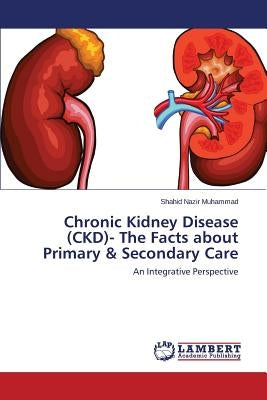 Chronic Kidney Disease (CKD)- The Facts about Primary & Secondary Care by Muhammad Shahid Nazir