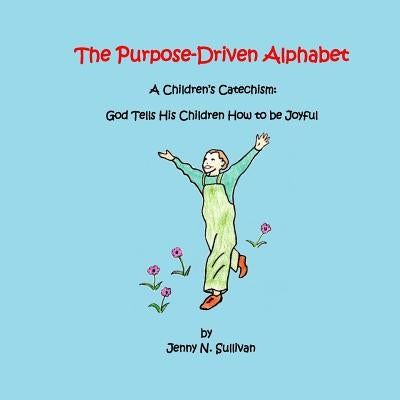 The Purpose-Driven Alphabet: A Children's Catechism: God Tells His Children How to be Joyful by Sullivan, Jenny N.