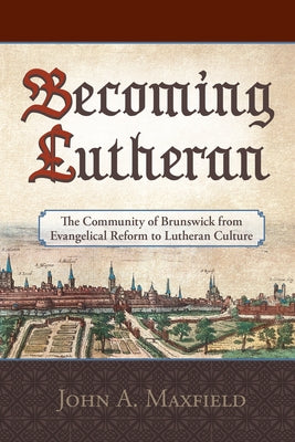 Becoming Lutheran: The Community of Brunswick from Evangelical Reform to Lutheran Culture by Maxfield, John