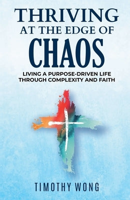Thriving At The Edge Of Chaos: Living a Purpose-Driven Life Through Complexity and Faith by Wong, Timothy