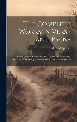The Complete Works in Verse and Prose: Faerie Queene (Concluded) Two Cantos On Mutabilitie. Letter to Sir W. Raleigh. Commendatory Poems and Sonnets by Spenser, Edmund