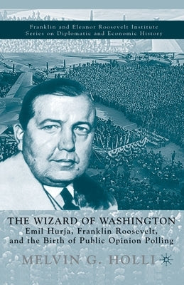 The Wizard of Washington: Emil Hurja, Franklin Roosevelt, and the Birth of Public Opinion Polling by Holli, M.