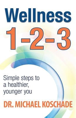 Wellness 1 2 3: Simple Steps to a Healthier, Younger You by Koschade, Michael