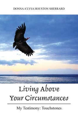 Living Above Your Circumstances: My Testimony: Touchstones by Houston Sherrard, Donna A'Lysa
