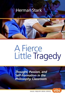 A Fierce Little Tragedy: Thought, Passion, and Self-Formation in the Philosophy Classroom by Stark, Herman