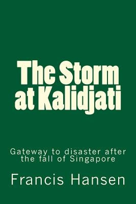 The Storm at Kalidjati: Gateway to disaster after the fall of Singapore by Hansen, Francis