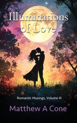 Illuminations of Love: Romatic Musings Volume III by Cone, Matthew A.