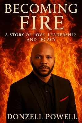 Becoming Fire "A Story of Love, Leadership, and Legacy": Love, Leadership And Legacy by Powell, Donzell D.
