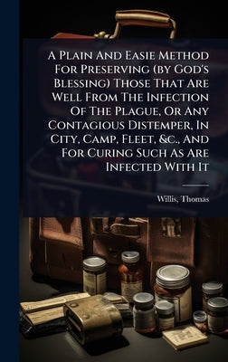 A Plain And Easie Method For Preserving (by God's Blessing) Those That Are Well From The Infection Of The Plague, Or Any Contagious Distemper, In City by 1621-1675, Willis Thomas