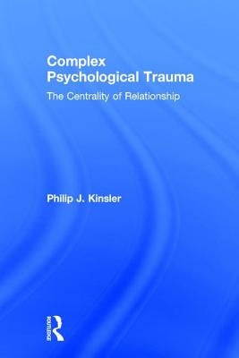 Complex Psychological Trauma: The Centrality of Relationship by Kinsler, Philip J.
