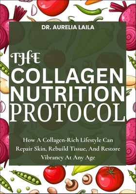 The Collagen Nutrition Protocol: How A Collagen-Rich Lifestyle Can Repair Skin, Rebuild Tissue, And Restore Vibrancy At Any Age by Laila, Aurelia