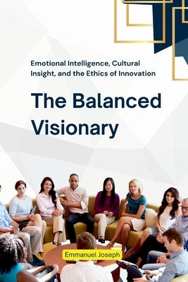 The Balanced Visionary, Emotional Intelligence, Cultural Insight, and the Ethics of Innovation by Joseph, Emmanuel