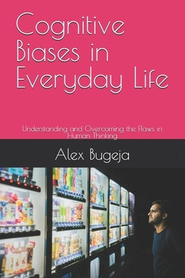 Cognitive Biases in Everyday Life: Understanding and Overcoming the Flaws in Human Thinking by Bugeja, Alex