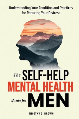 The Self-Help Mental Health Guide for Men: Understanding Your Condition and Practices for Reducing Your Distress by Brown, Timothy D.