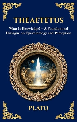Theaetetus: What Is Knowledge? - A Foundational Dialogue on Epistemology and Perception (Deluxe Hardbound Edition) by Plato