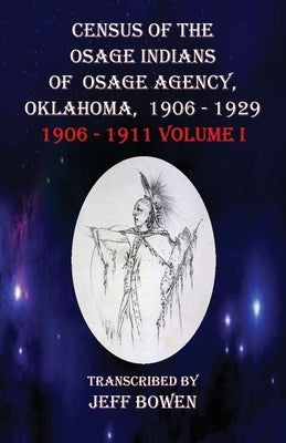 Census of the Osage Indians of Osage Agency, Oklahoma, 1906-1929: 1906-1911 Volume I by Bowen, Jeff