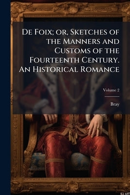 De Foix; or, Sketches of the Manners and Customs of the Fourteenth Century. An Historical Romance; Volume 2 by Bray, 1790-1883