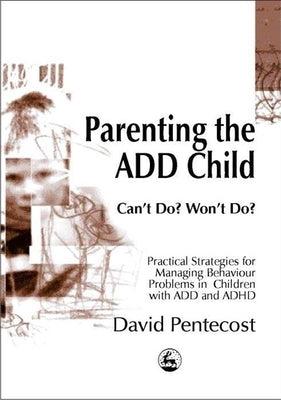 Parenting the Add Child: Can't Do? Won't Do? Practical Strategies for Managing Behaviour Problems in Children with Add and ADHD by Pentecost, David
