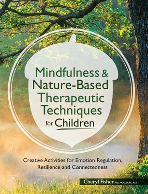 Mindfulness & Nature-Based Therapeutic Techniques for Children: Creative Activities for Emotion Regulation, Resilience and Connectedness by Fisher, Cheryl