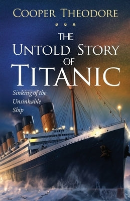The Untold Story of Titanic: Sinking of the Unsinkable Ship by Theodore, Cooper