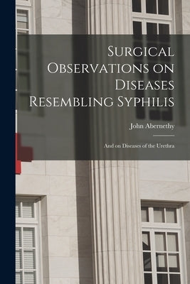 Surgical Observations on Diseases Resembling Syphilis: and on Diseases of the Urethra by Abernethy, John 1764-1831