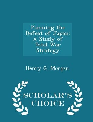 Planning the Defeat of Japan: A Study of Total War Strategy - Scholar's Choice Edition by Morgan, Henry G.