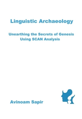 Linguistic Archaeology: Unearthing the Secrets of Genesis using SCAN Analysis by Sapir, Avinoam