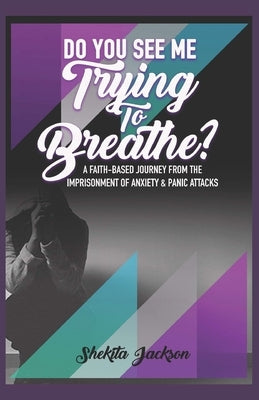 Do You See Me Trying to Breathe? Faith-Based Journey From The Imprisonment Of Anxiety & Panic Attacks. by Jackson, Shekita