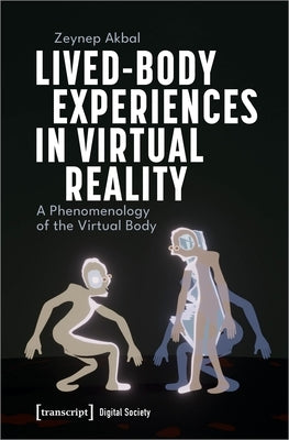 Lived-Body Experiences in Virtual Reality: A Phenomenology of the Virtual Body by Akbal, Zeynep