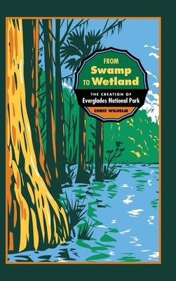 From Swamp to Wetland: The Creation of Everglades National Park by Wilhelm, Chris