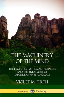 The Machinery of the Mind: The Evolution of Human Instincts, and the Treatment of Disorders via Psychology by Firth, Violet M.