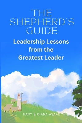 The Shepherd's Guide: Leadership Lessons from the Greatest Leader by Asaad, Hany