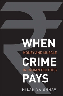 When Crime Pays: Money and Muscle in Indian Politics by Vaishnav, Milan