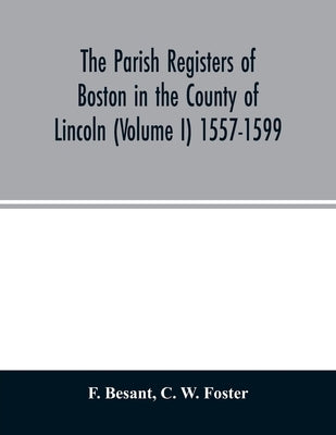 The parish registers of Boston in the County of Lincoln (Volume I) 1557-1599 by Besant, F.
