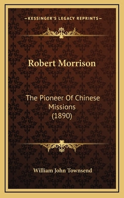 Robert Morrison: The Pioneer Of Chinese Missions (1890) by Townsend, William John