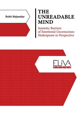 The Unreadable Mind: Semiotic Barriers of Emotional Unconscious: Shakespeare in Perspective by Majumdar, Rohit