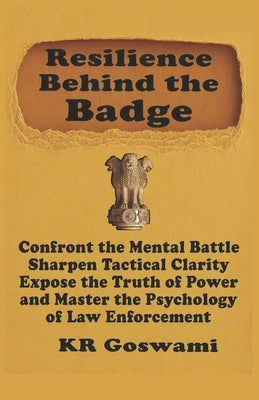 Resilience Behind the Badge: Confront the Mental Battle, Sharpen Tactical Clarity, Expose the Truth of Power and Master the Psychology of Law Enforcem by Goswami, Kr