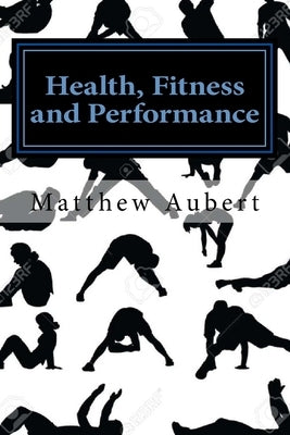 Health, Fitness and Performance: A No Nonsense Guide To Healthy Living, Diet, Nutrition, Exercise, Longevity, Sexual Wellbeing, Sleep, Meditation and by Aubert, Matthew F.