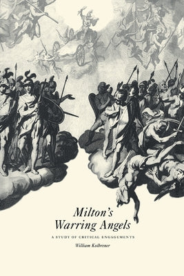 Milton's Warring Angels: A Study of Critical Engagements by Kolbrener, William