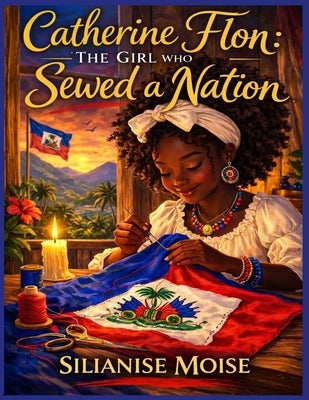 Catherine Flon: The Girl Who Sewed a Nation by Moise, Silianise