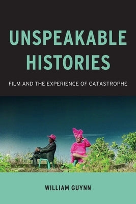Unspeakable Histories: Film and the Experience of Catastrophe by Guynn, William