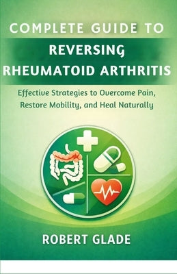 Complete Guide to Reversing Rheumatoid Arthritis: Effective Strategies to Overcome Pain, Restore Mobility, and Heal Naturally by Glade, Robert